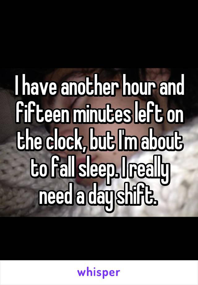 I have another hour and fifteen minutes left on the clock, but I'm about to fall sleep. I really need a day shift. 