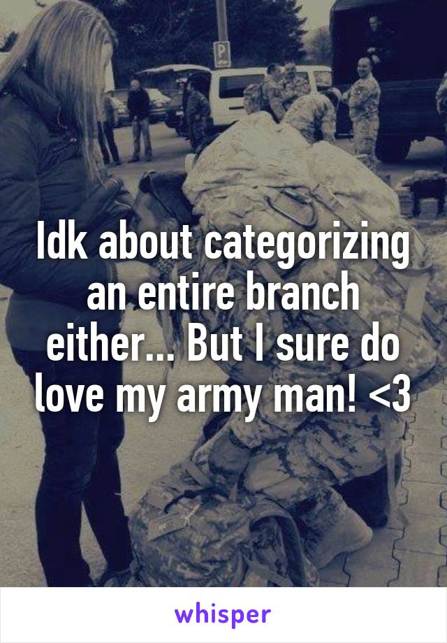 Idk about categorizing an entire branch either... But I sure do love my army man! <3