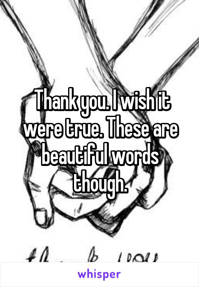  Thank you. I wish it were true. These are beautiful words though.