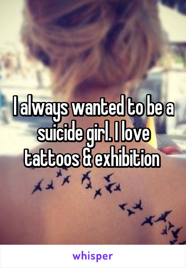 I always wanted to be a suicide girl. I love tattoos & exhibition 