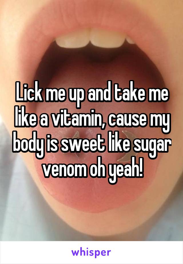 Lick me up and take me like a vitamin, cause my body is sweet like sugar venom oh yeah!