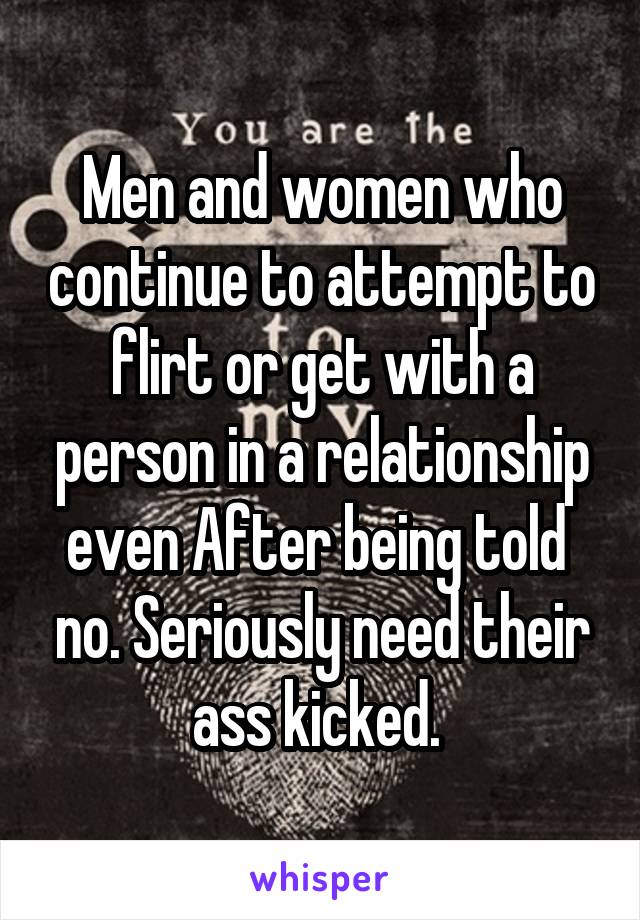 Men and women who continue to attempt to flirt or get with a person in a relationship even After being told  no. Seriously need their ass kicked. 