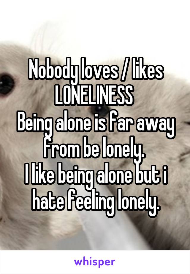 Nobody loves / likes
LONELINESS 
Being alone is far away from be lonely. 
I like being alone but i hate feeling lonely.