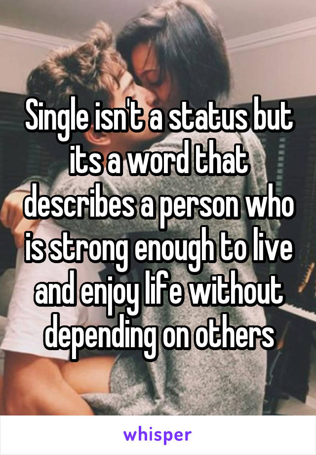 Single isn't a status but its a word that describes a person who is strong enough to live and enjoy life without depending on others