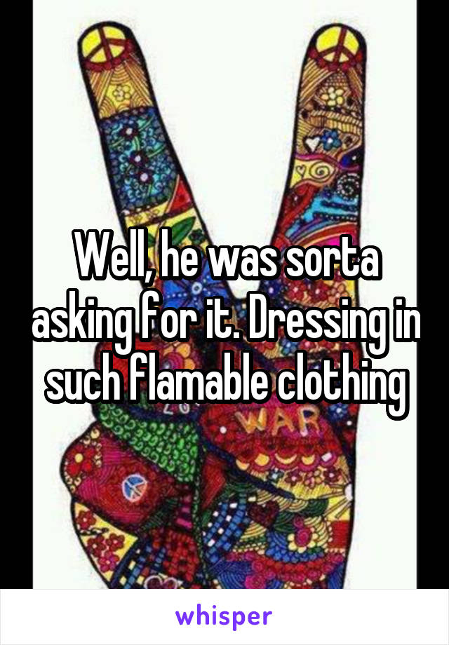 Well, he was sorta asking for it. Dressing in such flamable clothing