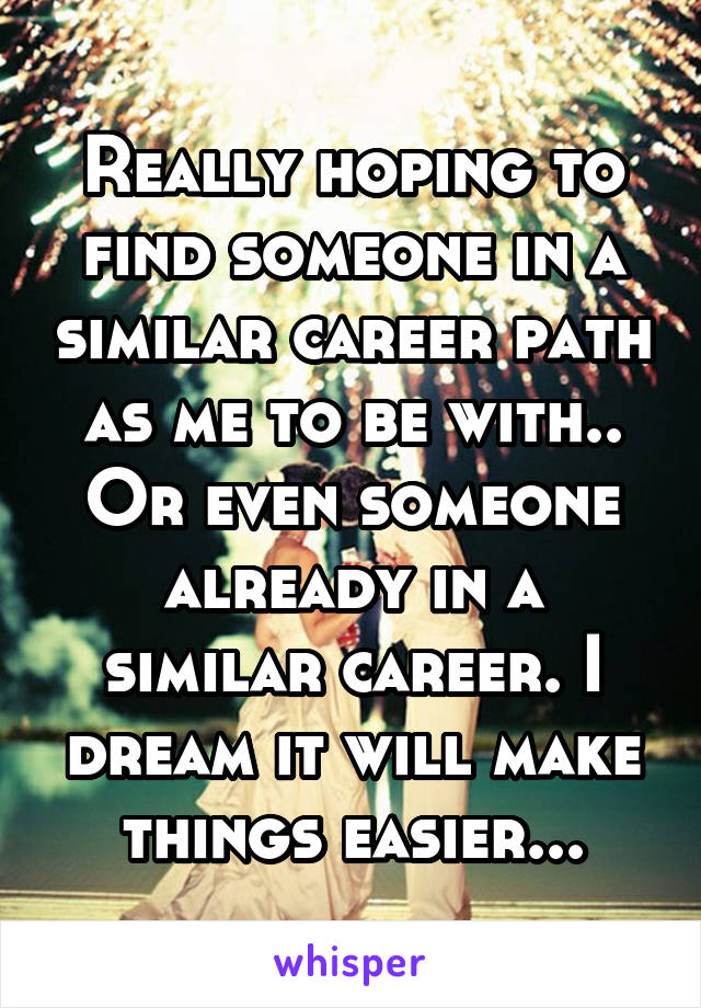 Really hoping to find someone in a similar career path as me to be with.. Or even someone already in a similar career. I dream it will make things easier...