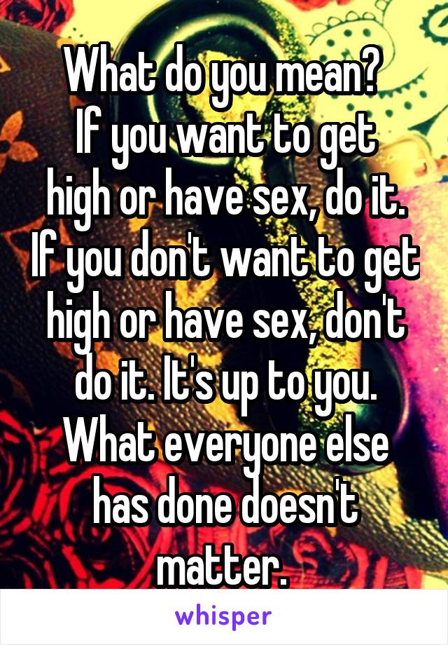 What do you mean? 
If you want to get high or have sex, do it. If you don't want to get high or have sex, don't do it. It's up to you. What everyone else has done doesn't matter. 