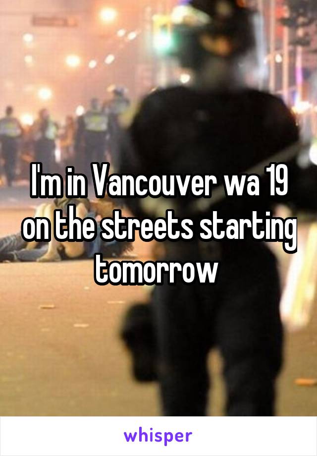 I'm in Vancouver wa 19 on the streets starting tomorrow 