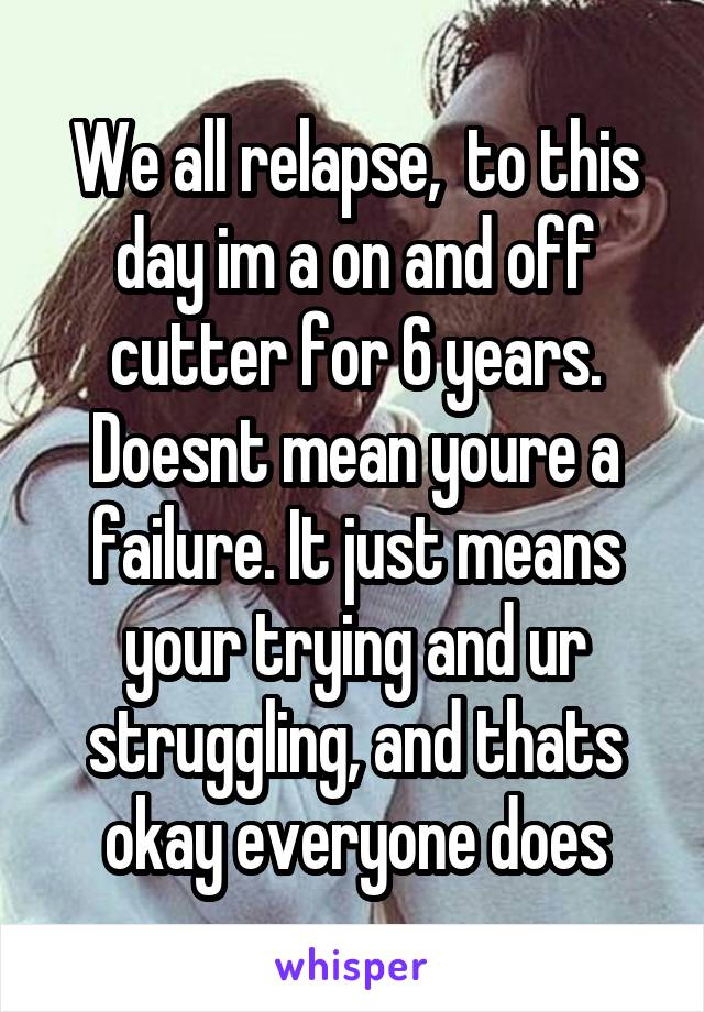 We all relapse,  to this day im a on and off cutter for 6 years. Doesnt mean youre a failure. It just means your trying and ur struggling, and thats okay everyone does