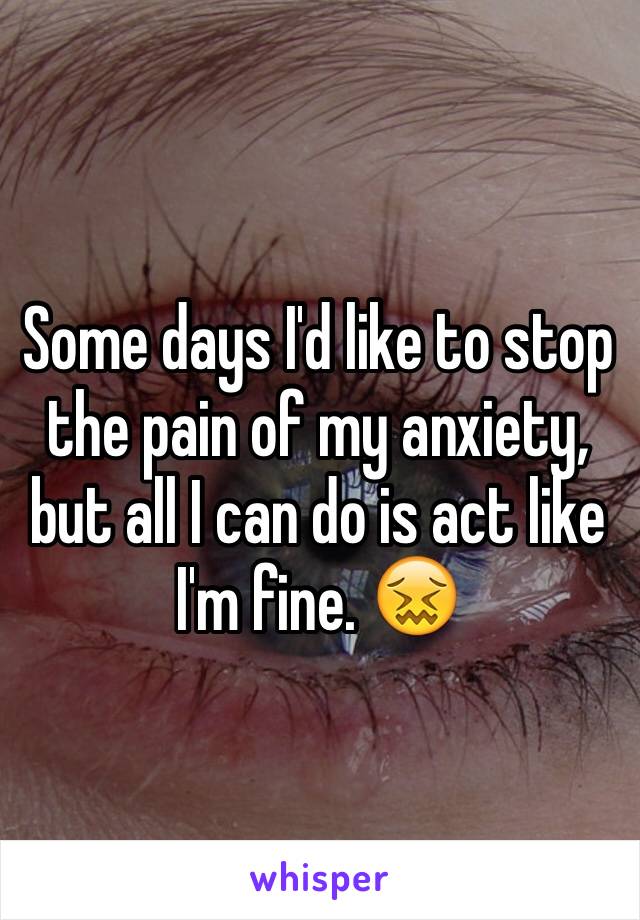Some days I'd like to stop the pain of my anxiety, but all I can do is act like I'm fine. 😖
