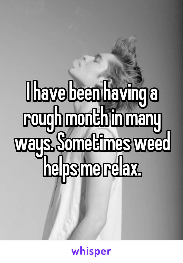 I have been having a rough month in many ways. Sometimes weed helps me relax.