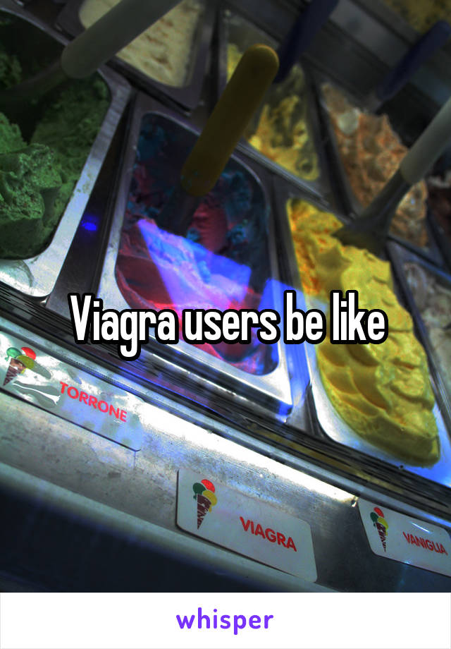 Viagra users be like