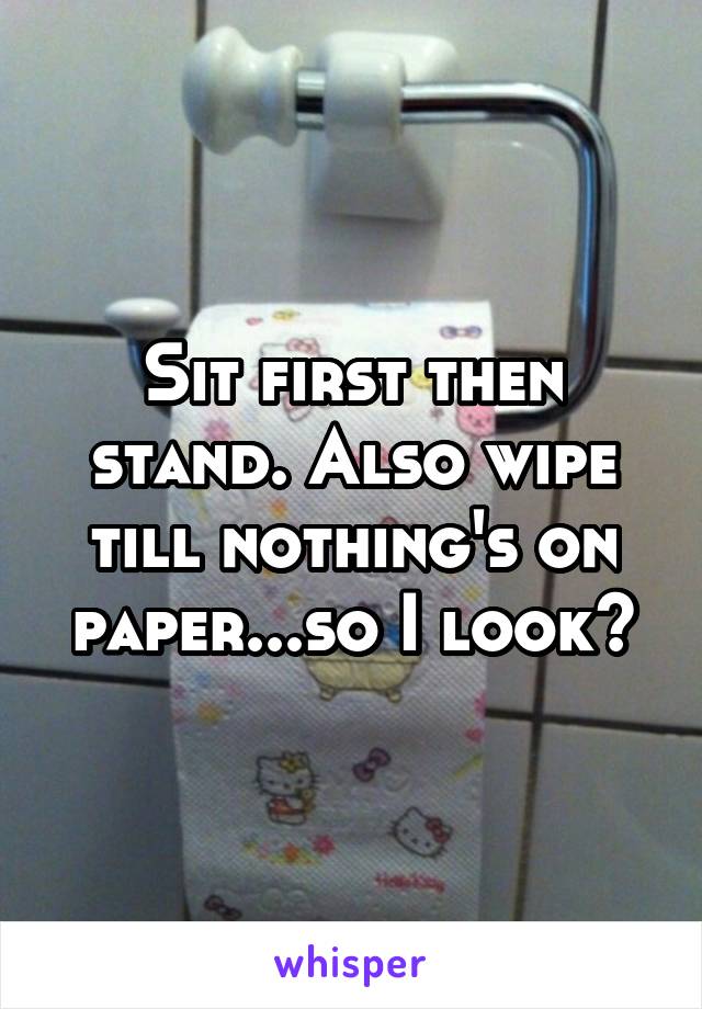 Sit first then stand. Also wipe till nothing's on paper...so I look👀