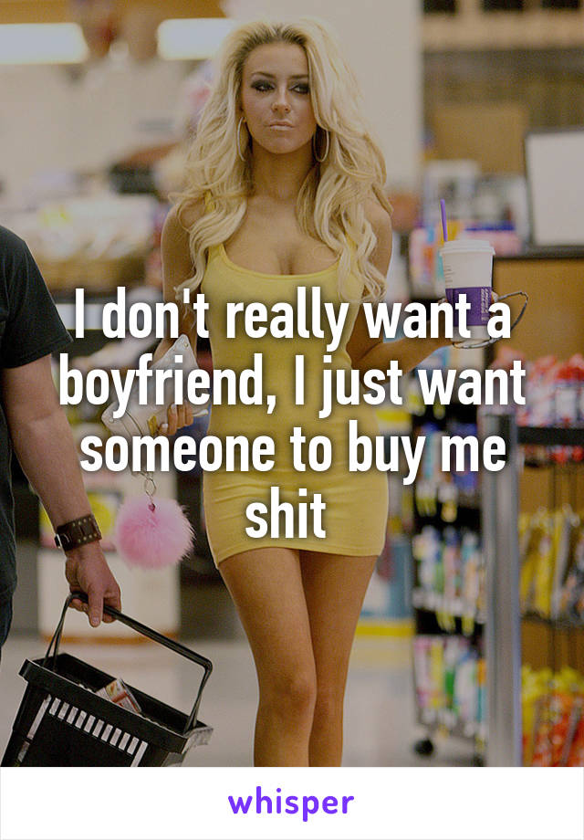 I don't really want a boyfriend, I just want someone to buy me shit 