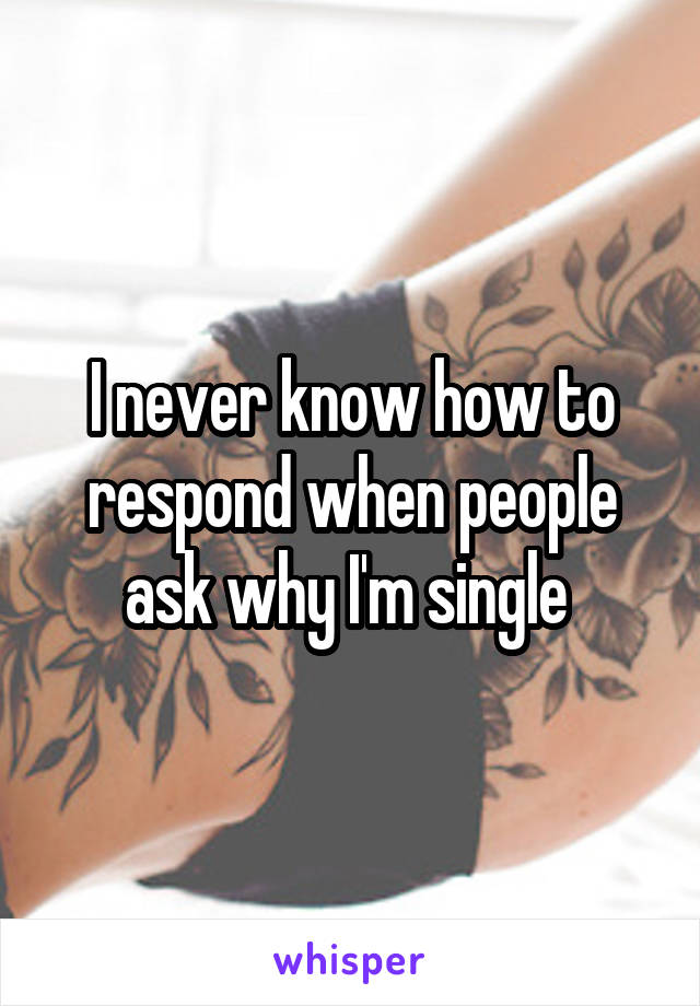 I never know how to respond when people ask why I'm single 