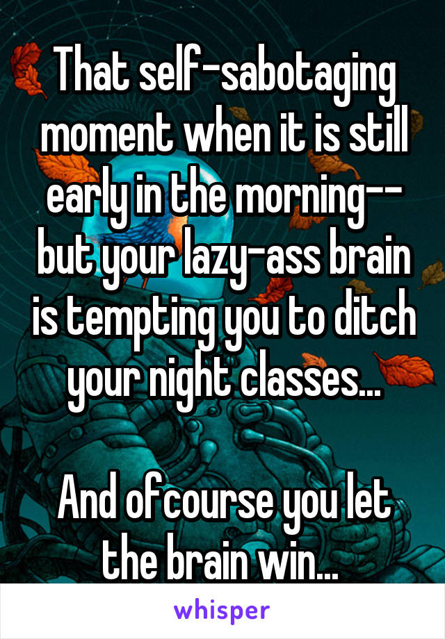 That self-sabotaging moment when it is still early in the morning-- but your lazy-ass brain is tempting you to ditch your night classes...

And ofcourse you let the brain win... 
