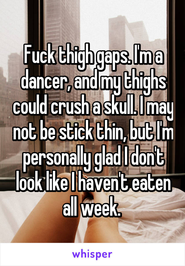 Fuck thigh gaps. I'm a dancer, and my thighs could crush a skull. I may not be stick thin, but I'm personally glad I don't look like I haven't eaten all week. 