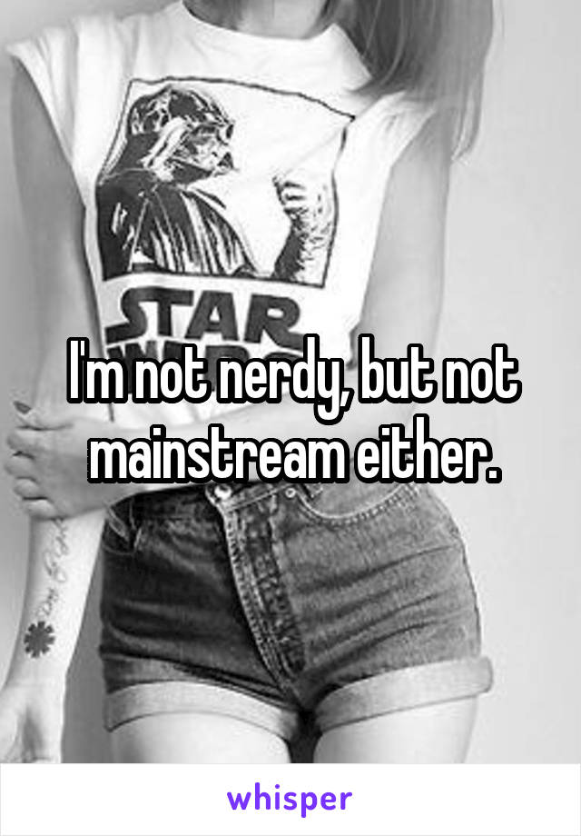 I'm not nerdy, but not mainstream either.