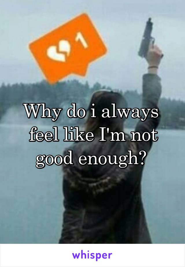Why do i always  feel like I'm not good enough? 