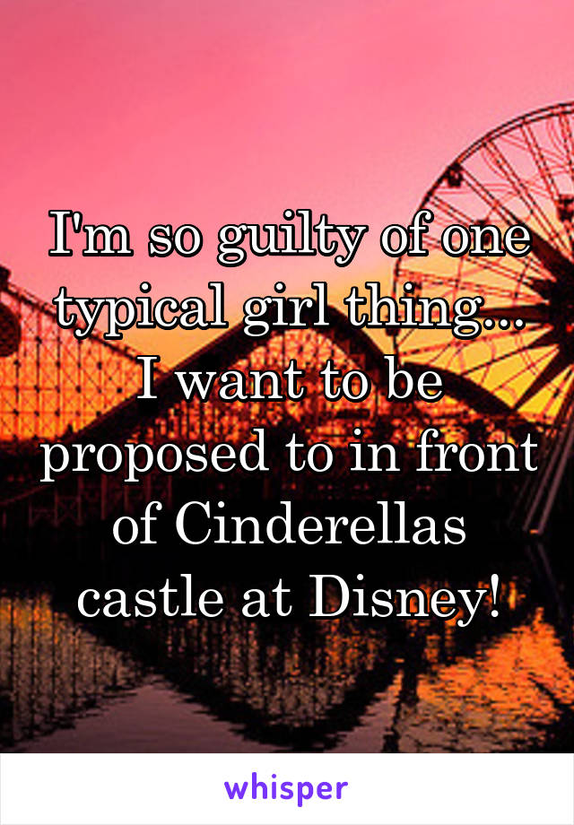 I'm so guilty of one typical girl thing... I want to be proposed to in front of Cinderellas castle at Disney!