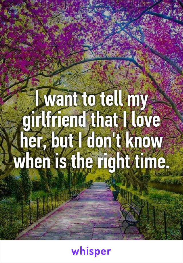 I want to tell my girlfriend that I love her, but I don't know when is the right time.