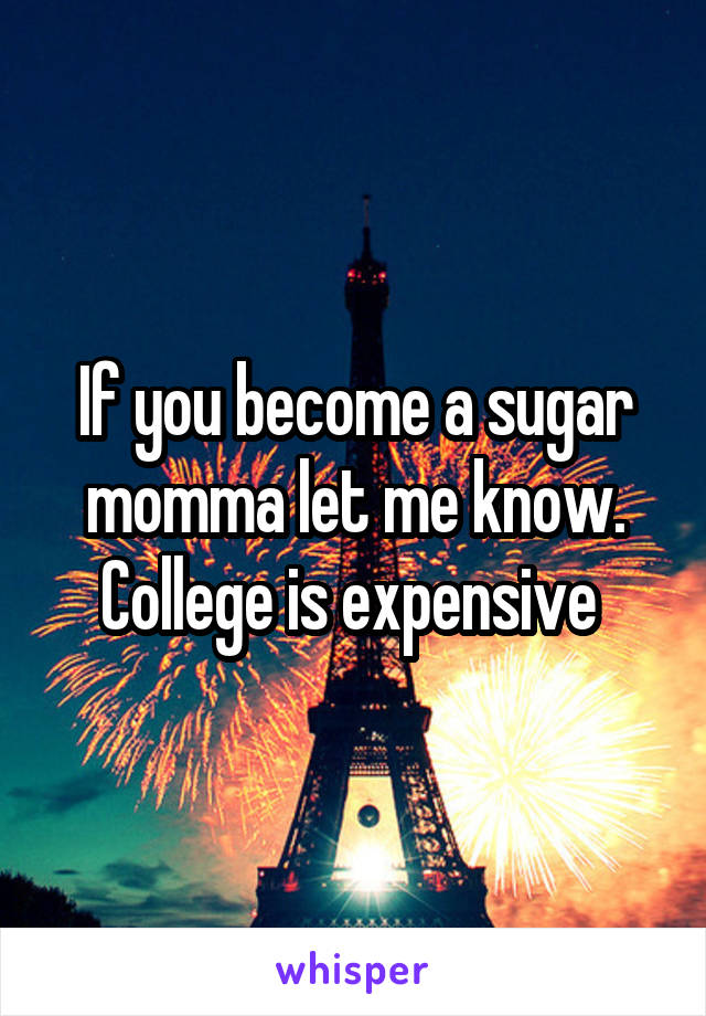 If you become a sugar momma let me know. College is expensive 