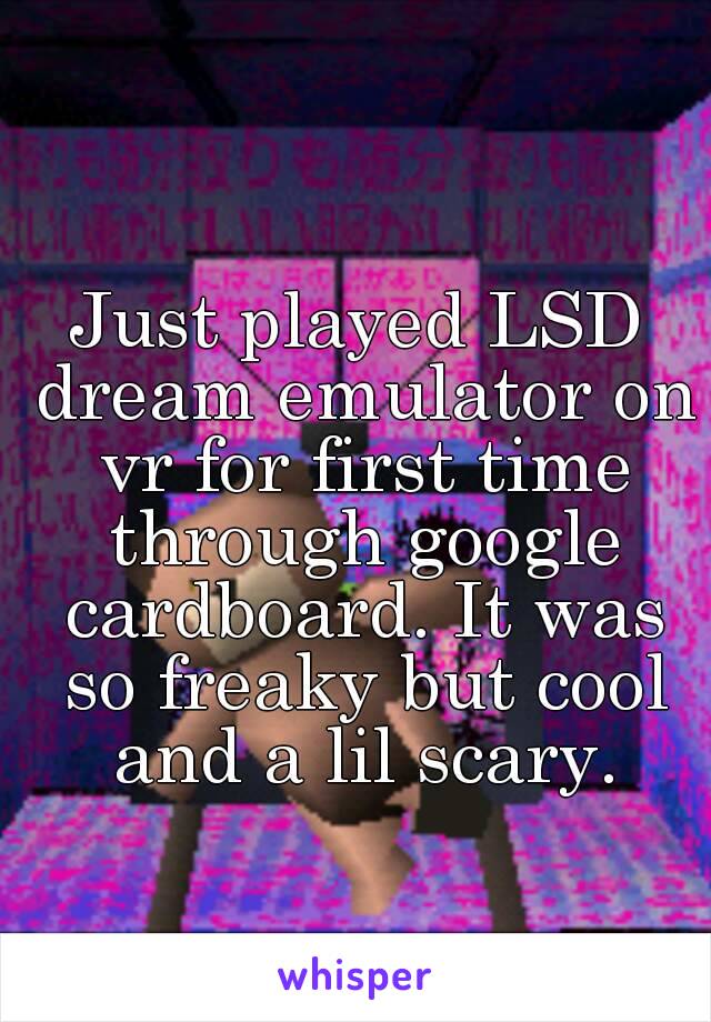 Just played LSD dream emulator on vr for first time through google cardboard. It was so freaky but cool and a lil scary.