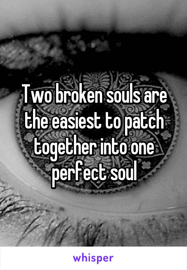 Two broken souls are the easiest to patch together into one perfect soul