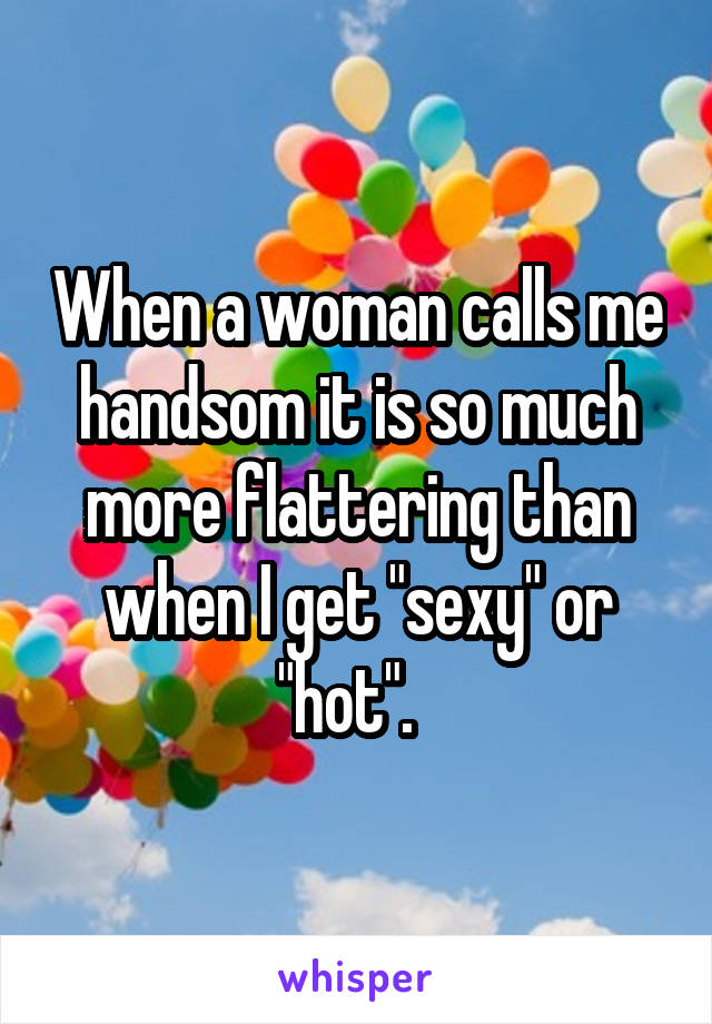 When a woman calls me handsom it is so much more flattering than when I get "sexy" or "hot".  