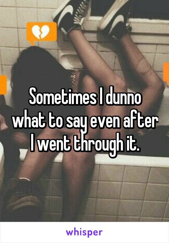 Sometimes I dunno what to say even after I went through it.