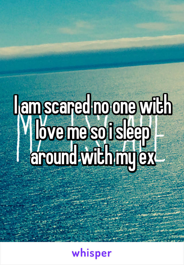 I am scared no one with love me so i sleep around with my ex
