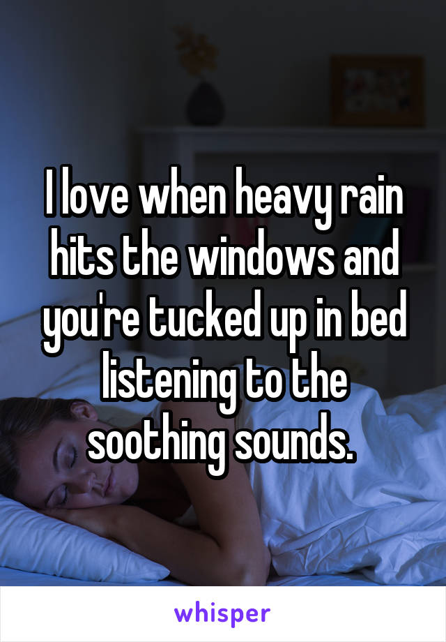 I love when heavy rain hits the windows and you're tucked up in bed listening to the soothing sounds. 