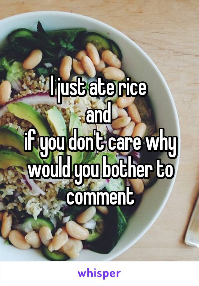 I just ate rice 
and 
if you don't care why would you bother to comment