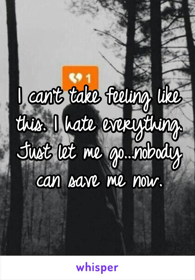 I can't take feeling like this. I hate everything. Just let me go...nobody can save me now.
