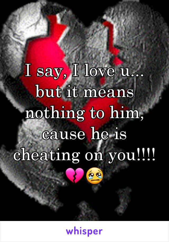 I say, I love u... but it means nothing to him, cause he is cheating on you!!!! 💔😢