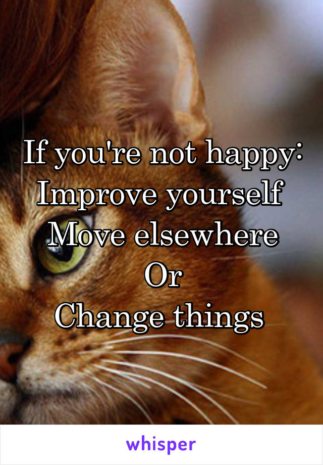 If you're not happy:
Improve yourself 
Move elsewhere
Or
Change things 