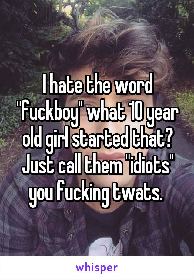 I hate the word "fuckboy" what 10 year old girl started that? Just call them "idiots" you fucking twats. 