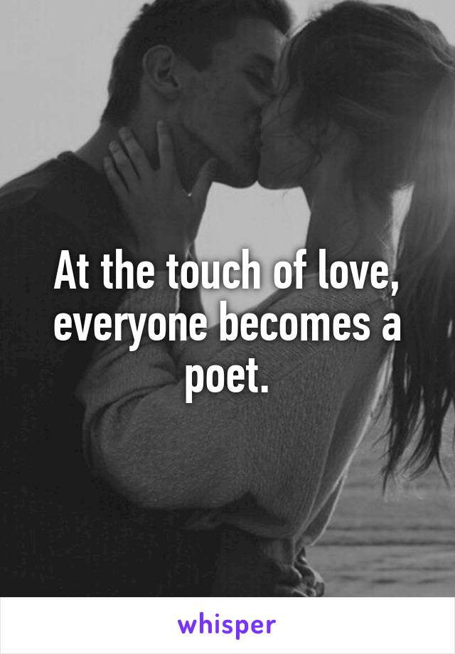 At the touch of love, everyone becomes a poet.