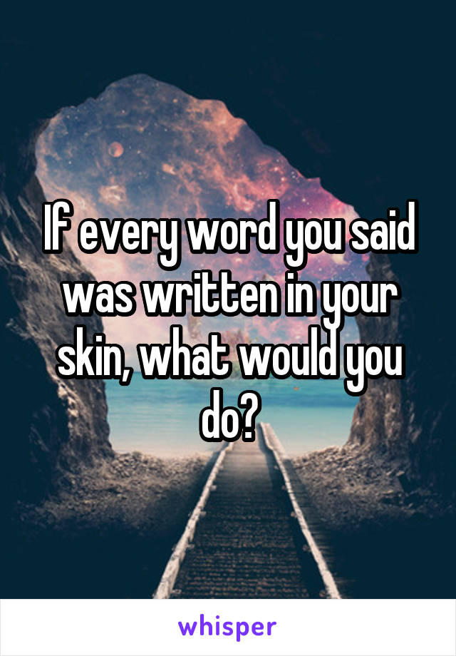 If every word you said was written in your skin, what would you do?