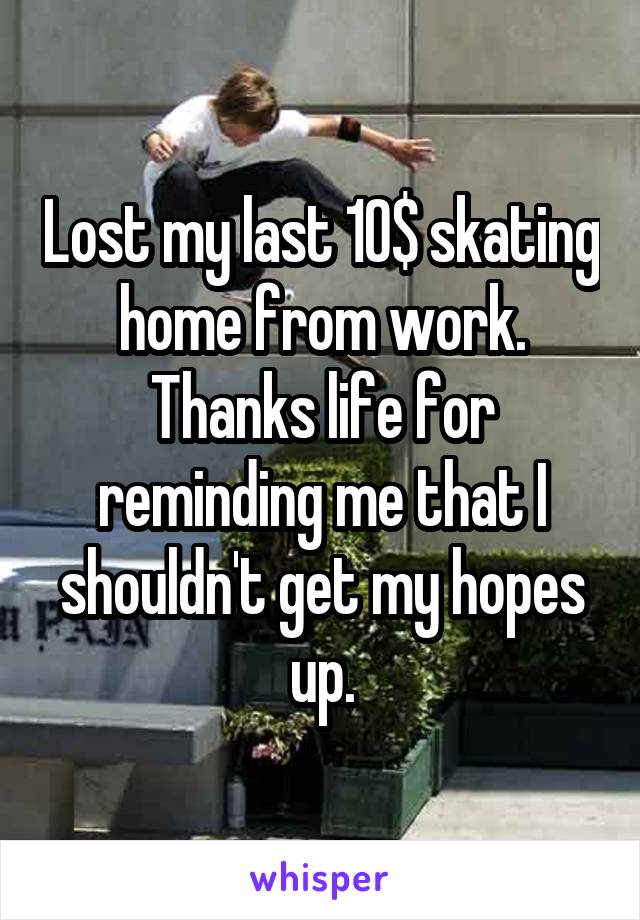 Lost my last 10$ skating home from work. Thanks life for reminding me that I shouldn't get my hopes up.