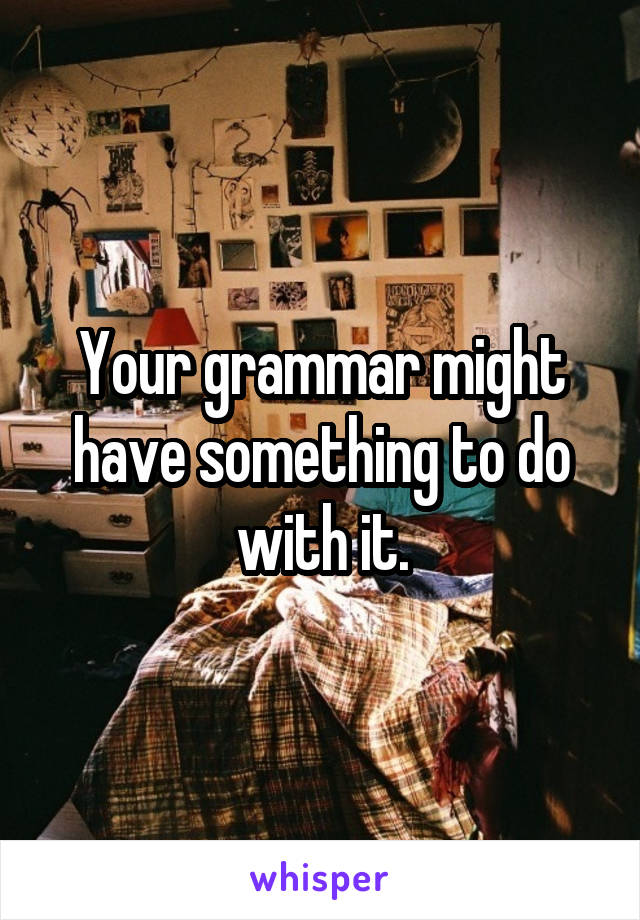 Your grammar might have something to do with it.