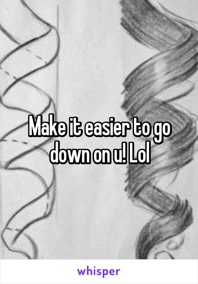 Make it easier to go down on u! Lol