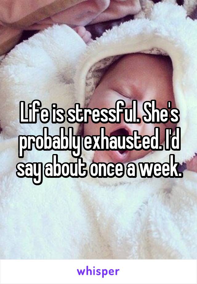 Life is stressful. She's probably exhausted. I'd say about once a week.