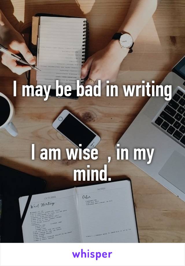 I may be bad in writing 

I am wise  , in my mind.