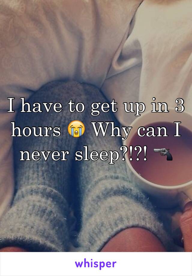 I have to get up in 3 hours 😭 Why can I never sleep?!?! 🔫