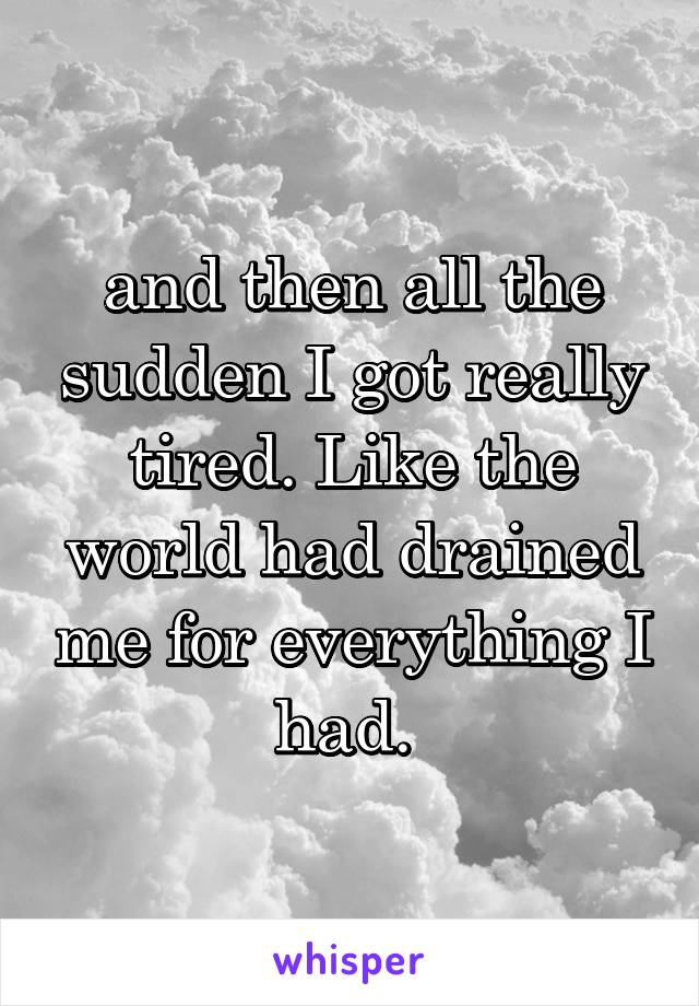 and then all the sudden I got really tired. Like the world had drained me for everything I had. 