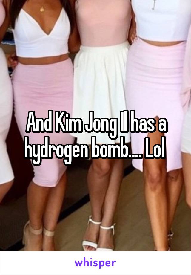And Kim Jong Il has a hydrogen bomb.... Lol 