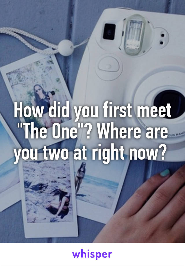 How did you first meet "The One"? Where are you two at right now? 