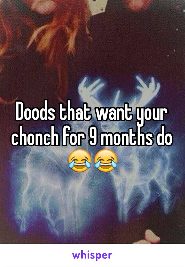 Doods that want your chonch for 9 months do 😂😂