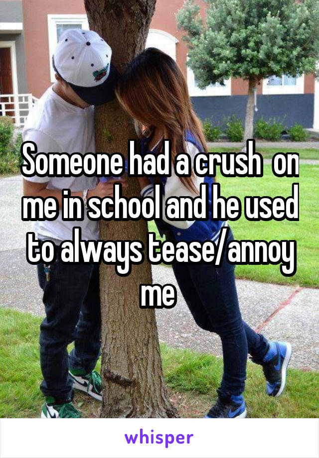 Someone had a crush  on me in school and he used to always tease/annoy me 